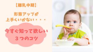 【離乳中期の形態アップ】上手くいかない時に今すぐ知って欲しい３つのコツとは？